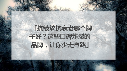 抗皱纹抗衰老哪个牌子好？这些口碑炸裂的品牌，让你少走弯路