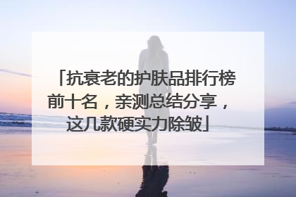 抗衰老的护肤品排行榜前十名，亲测总结分享，这几款硬实力除皱