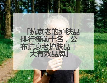 抗衰老的护肤品排行榜前十名，公布抗衰老护肤品十大有效品牌