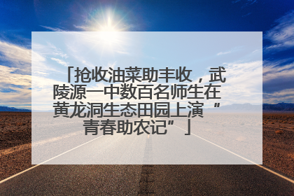 抢收油菜助丰收，武陵源一中数百名师生在黄龙洞生态田园上演“青春助农记”