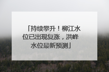 持续攀升！柳江水位已出现复涨，洪峰水位最新预测