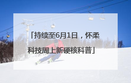 持续至6月1日，怀柔科技周上新硬核科普
