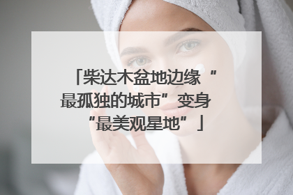 柴达木盆地边缘“最孤独的城市”变身“最美观星地”