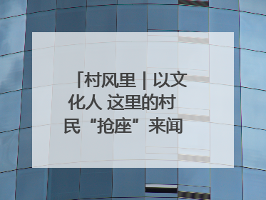 村风里｜以文化人 这里的村民“抢座”来闻墨香识文艺