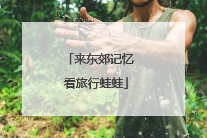 来东郊记忆 看旅行蛙蛙