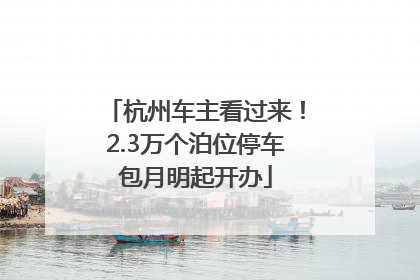 杭州车主看过来！2.3万个泊位停车包月明起开办