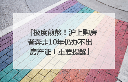 极度煎熬！沪上购房者奔走10年仍办不出房产证！重要提醒