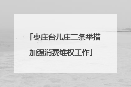 枣庄台儿庄三条举措加强消费维权工作