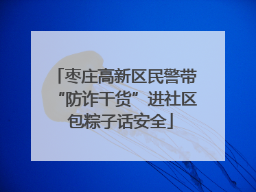 枣庄高新区民警带“防诈干货”进社区 包粽子话安全