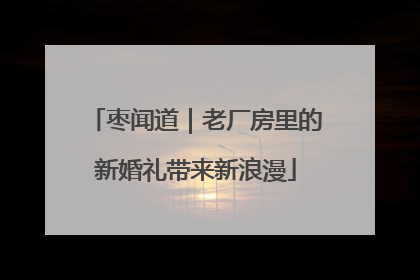 枣闻道｜老厂房里的新婚礼带来新浪漫