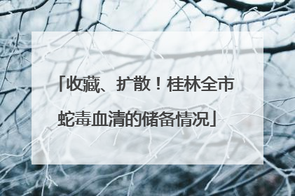 收藏、扩散！桂林全市蛇毒血清的储备情况