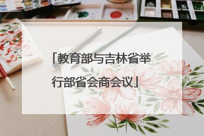 教育部与吉林省举行部省会商会议