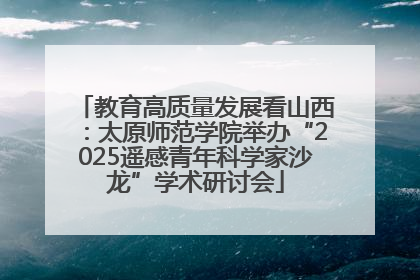 教育高质量发展看山西：太原师范学院举办“2025遥感青年科学家沙龙”学术研讨会