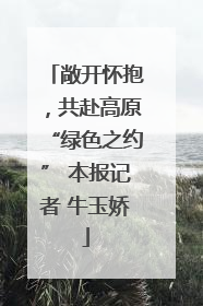 敞开怀抱，共赴高原“绿色之约” 本报记者 牛玉娇