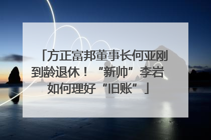 方正富邦董事长何亚刚到龄退休！“新帅”李岩如何理好“旧账”