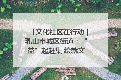 文化社区在行动｜乳山市城区街道：“益”起赶集 绘就文化社区新图景