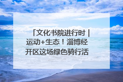 文化书院进行时｜运动+生态！淄博经开区这场绿色骑行活动点燃城市活力