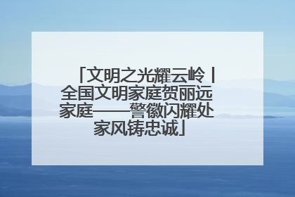 文明之光耀云岭丨全国文明家庭贺丽远家庭——警徽闪耀处 家风铸忠诚