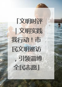 文明时评｜文明实践我行动！市民文明巡访，引领淄博全民志愿