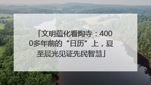 文明蕴化看陶寺：4000多年前的“日历”上，夏至晨光见证先民智慧