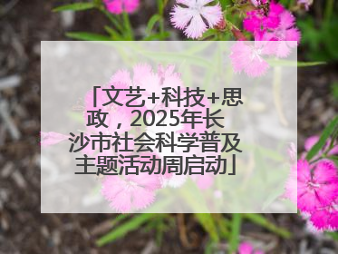 文艺+科技+思政，2025年长沙市社会科学普及主题活动周启动