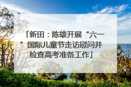 新田：陈雄开展“六一”国际儿童节走访慰问并检查高考准备工作