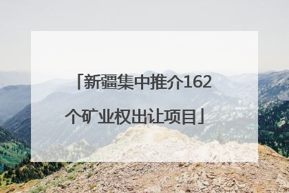 新疆集中推介162个矿业权出让项目