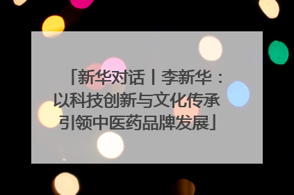 新华对话丨李新华：以科技创新与文化传承引领中医药品牌发展