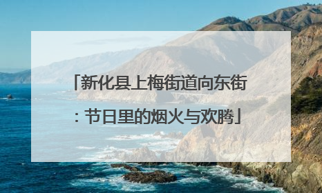 新化县上梅街道向东街：节日里的烟火与欢腾