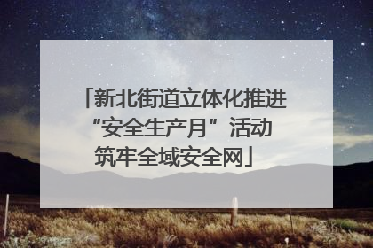 新北街道立体化推进“安全生产月”活动 筑牢全域安全网