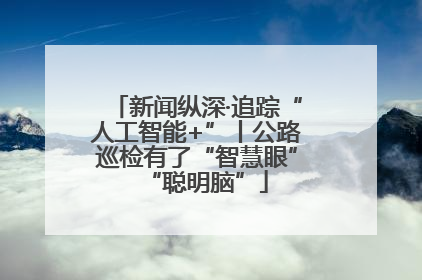 新闻纵深·追踪“人工智能+”丨公路巡检有了“智慧眼”“聪明脑”