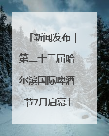 新闻发布｜第二十三届哈尔滨国际啤酒节7月启幕