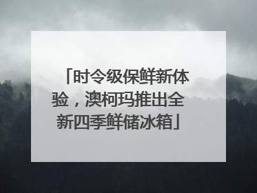 时令级保鲜新体验，澳柯玛推出全新四季鲜储冰箱