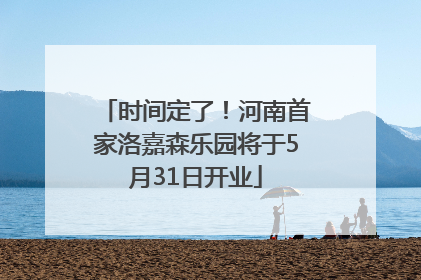 时间定了！河南首家洛嘉森乐园将于5月31日开业