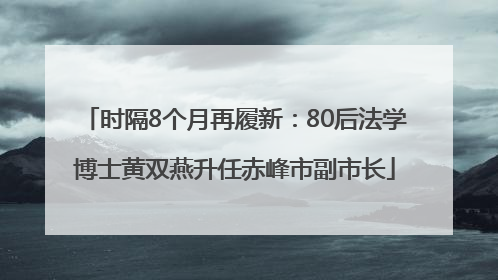 时隔8个月再履新：80后法学博士黄双燕升任赤峰市副市长