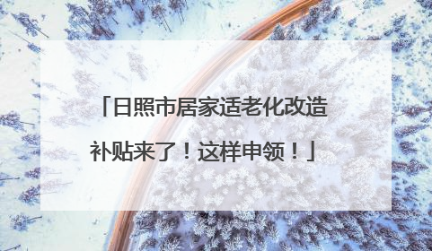 日照市居家适老化改造补贴来了！这样申领！