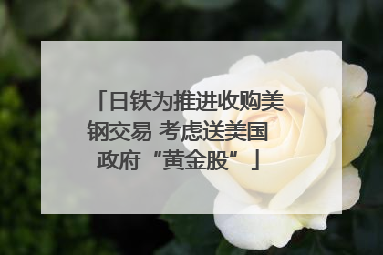 日铁为推进收购美钢交易 考虑送美国政府“黄金股”