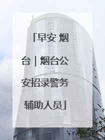 早安 烟台｜烟台公安招录警务辅助人员