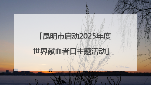 昆明市启动2025年度世界献血者日主题活动