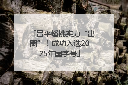 昌平蟠桃实力“出圈”！成功入选2025年国字号
