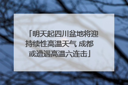 明天起四川盆地将迎持续性高温天气 成都或遭遇高温六连击