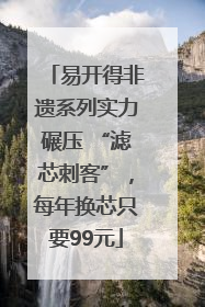易开得非遗系列实力碾压 “滤芯刺客”，每年换芯只要99元