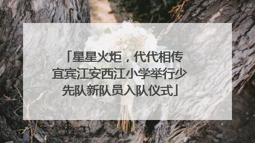 星星火炬，代代相传 宜宾江安西江小学举行少先队新队员入队仪式