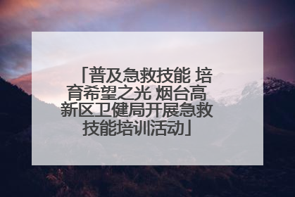普及急救技能 培育希望之光 烟台高新区卫健局开展急救技能培训活动