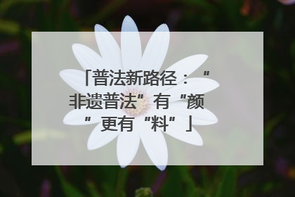 普法新路径：“非遗普法”有“颜”更有“料”