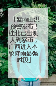 暴雨山洪预警发布！桂北已出现大到暴雨，广西进入本轮降雨最强时段