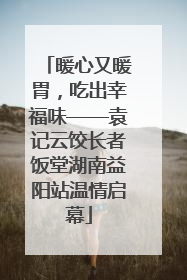 暖心又暖胃，吃出幸福味——袁记云饺长者饭堂湖南益阳站温情启幕