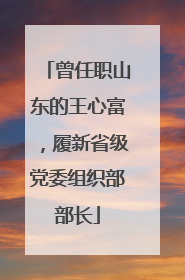 曾任职山东的王心富，履新省级党委组织部部长
