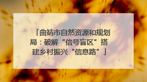 曲靖市自然资源和规划局：破解“信号盲区”搭建乡村振兴“信息路”