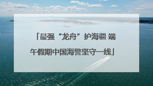 最强“龙舟”护海疆 端午假期中国海警坚守一线